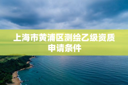 上海市黄浦区测绘乙级资质申请条件