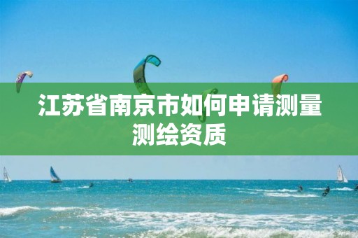 江苏省南京市如何申请测量测绘资质