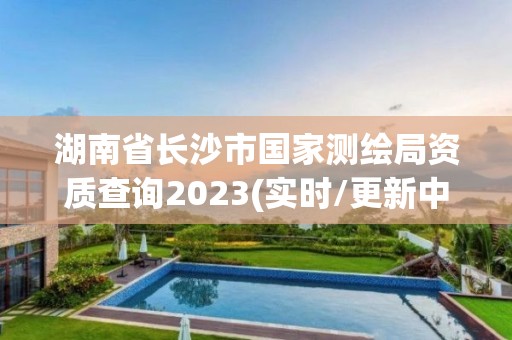 湖南省长沙市国家测绘局资质查询2023(实时/更新中)