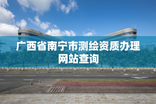 广西省南宁市测绘资质办理网站查询