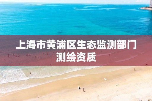 上海市黄浦区生态监测部门测绘资质