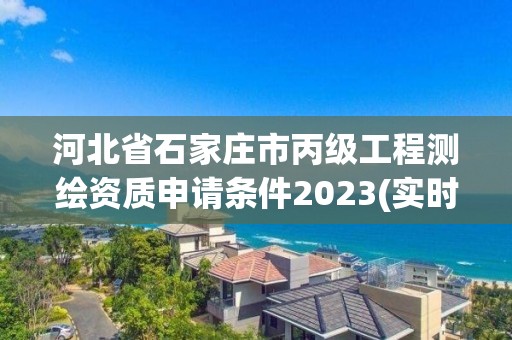 河北省石家庄市丙级工程测绘资质申请条件2023(实时/更新中)