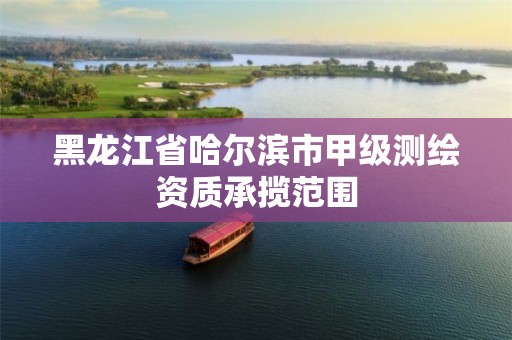 黑龙江省哈尔滨市甲级测绘资质承揽范围