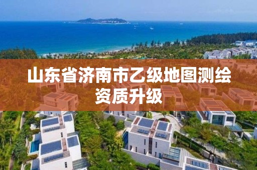 山东省济南市乙级地图测绘资质升级