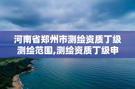 河南省郑州市测绘资质丁级测绘范围,测绘资质丁级申报条件