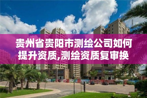 贵州省贵阳市测绘公司如何提升资质,测绘资质复审换证贵州