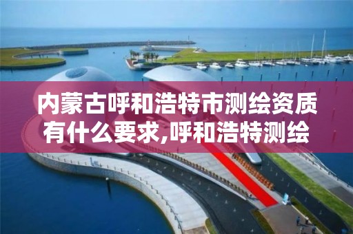 内蒙古呼和浩特市测绘资质有什么要求,呼和浩特测绘院