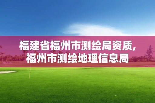 福建省福州市测绘局资质,福州市测绘地理信息局