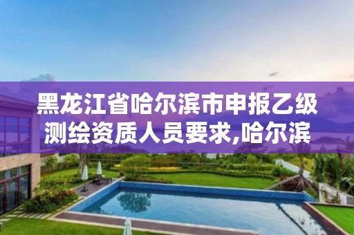 黑龙江省哈尔滨市申报乙级测绘资质人员要求,哈尔滨测绘地理信息局招聘公告