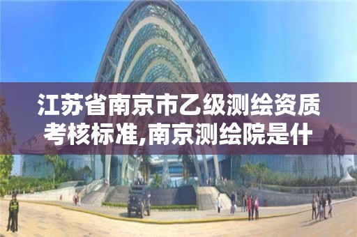 江苏省南京市乙级测绘资质考核标准,南京测绘院是什么编制