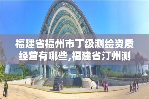 福建省福州市丁级测绘资质经营有哪些,福建省汀州测绘有限公司。