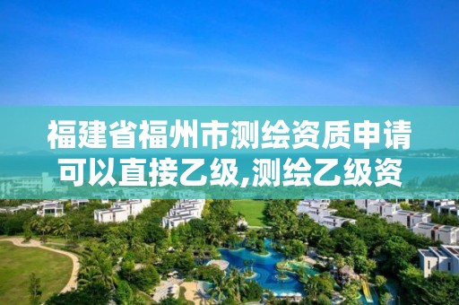 福建省福州市测绘资质申请可以直接乙级,测绘乙级资质能不能做省外的项目