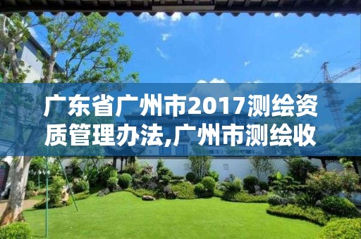 广东省广州市2017测绘资质管理办法,广州市测绘收费标准