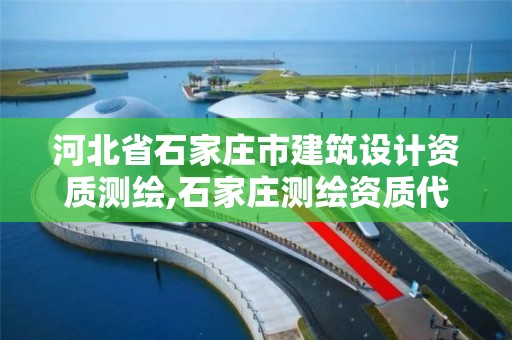 河北省石家庄市建筑设计资质测绘,石家庄测绘资质代办