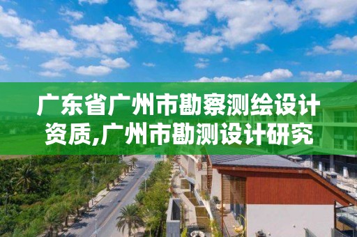 广东省广州市勘察测绘设计资质,广州市勘测设计研究院是什么性质