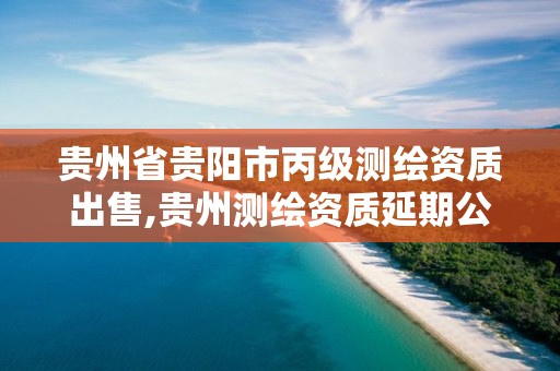 贵州省贵阳市丙级测绘资质出售,贵州测绘资质延期公告