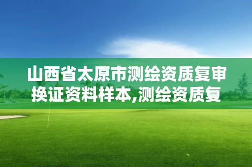 山西省太原市测绘资质复审换证资料样本,测绘资质复审换证申请书怎么写