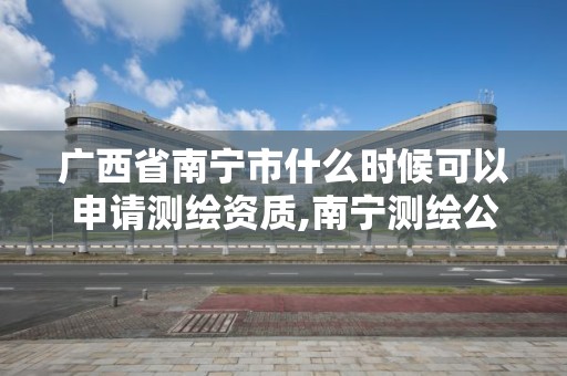 广西省南宁市什么时候可以申请测绘资质,南宁测绘公司怎么收费标准。