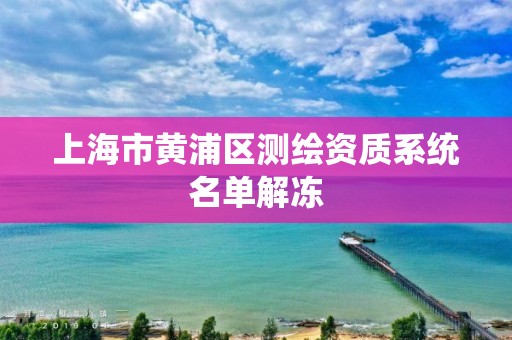 上海市黄浦区测绘资质系统名单解冻