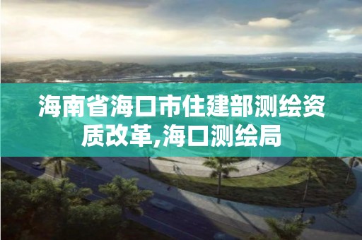 海南省海口市住建部测绘资质改革,海口测绘局