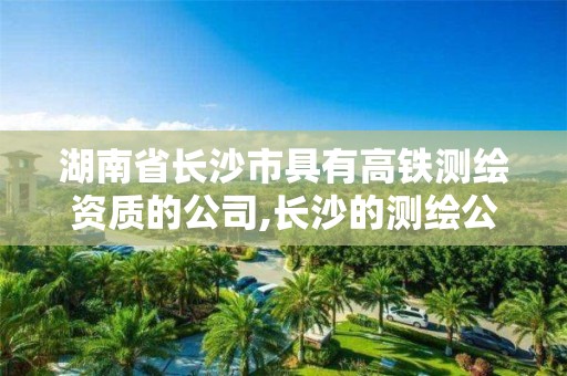 湖南省长沙市具有高铁测绘资质的公司,长沙的测绘公司排行。