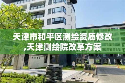 天津市和平区测绘资质修改,天津测绘院改革方案