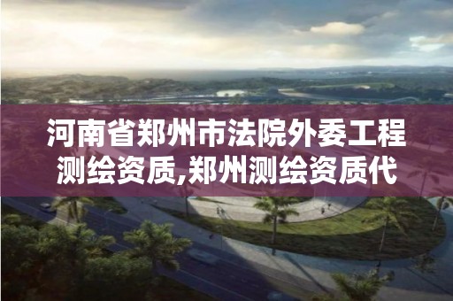 河南省郑州市法院外委工程测绘资质,郑州测绘资质代办