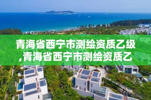 青海省西宁市测绘资质乙级,青海省西宁市测绘资质乙级企业