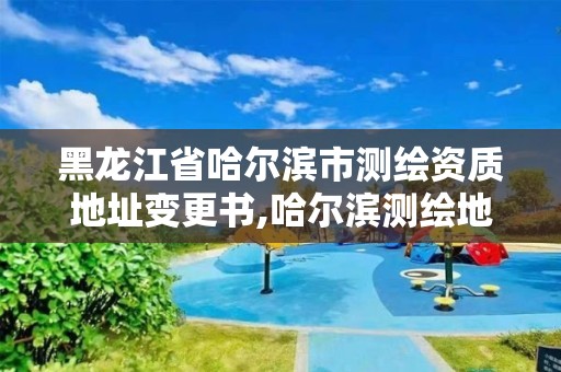 黑龙江省哈尔滨市测绘资质地址变更书,哈尔滨测绘地理信息局