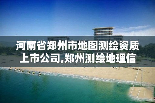 河南省郑州市地图测绘资质上市公司,郑州测绘地理信息局