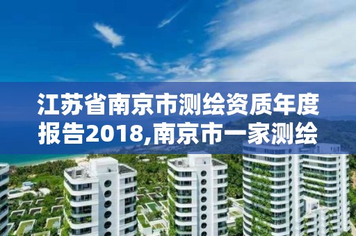 江苏省南京市测绘资质年度报告2018,南京市一家测绘资质单位要使用