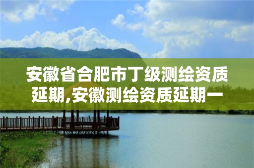 安徽省合肥市丁级测绘资质延期,安徽测绘资质延期一年。