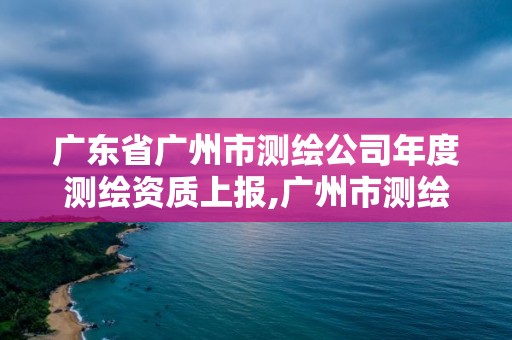 广东省广州市测绘公司年度测绘资质上报,广州市测绘管理办法