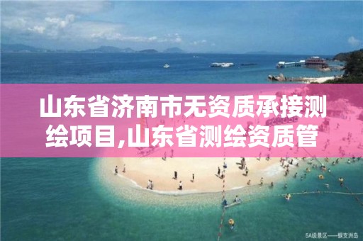 山东省济南市无资质承接测绘项目,山东省测绘资质管理规定