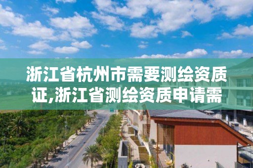 浙江省杭州市需要测绘资质证,浙江省测绘资质申请需要什么条件