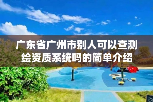 广东省广州市别人可以查测绘资质系统吗的简单介绍