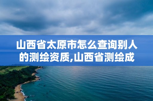 山西省太原市怎么查询别人的测绘资质,山西省测绘成果管理办法