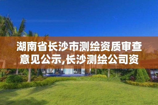 湖南省长沙市测绘资质审查意见公示,长沙测绘公司资质有哪家。