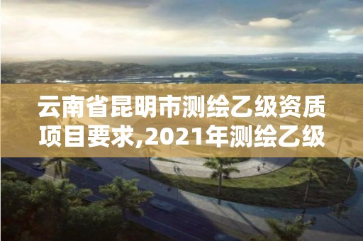 云南省昆明市测绘乙级资质项目要求,2021年测绘乙级资质