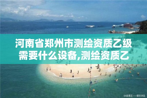 河南省郑州市测绘资质乙级需要什么设备,测绘资质乙级要求。