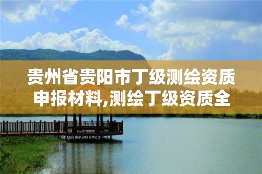 贵州省贵阳市丁级测绘资质申报材料,测绘丁级资质全套申请文件。