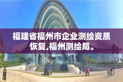 福建省福州市企业测绘资质恢复,福州测绘局。