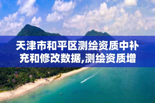 天津市和平区测绘资质中补充和修改数据,测绘资质增加项目怎么申请。