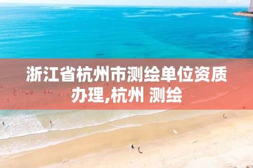 浙江省杭州市测绘单位资质办理,杭州 测绘