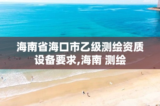 海南省海口市乙级测绘资质设备要求,海南 测绘