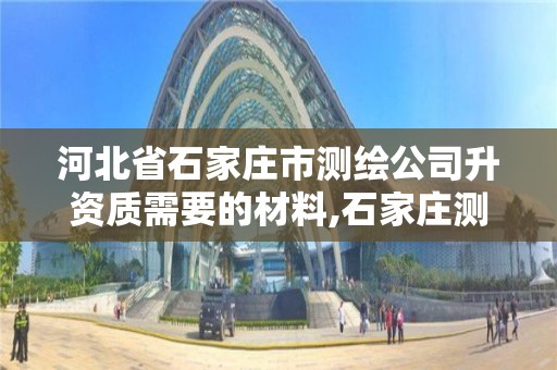 河北省石家庄市测绘公司升资质需要的材料,石家庄测绘资质代办。