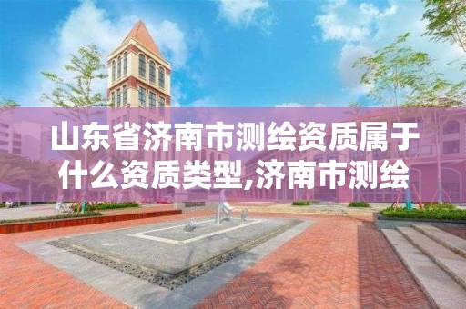 山东省济南市测绘资质属于什么资质类型,济南市测绘收费标准