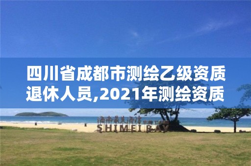 四川省成都市测绘乙级资质退休人员,2021年测绘资质乙级人员要求