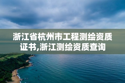 浙江省杭州市工程测绘资质证书,浙江测绘资质查询