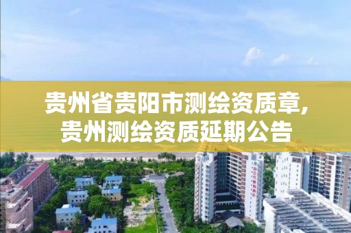 贵州省贵阳市测绘资质章,贵州测绘资质延期公告